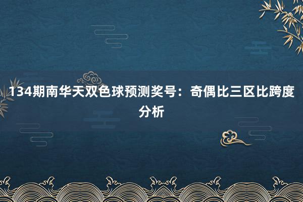134期南华天双色球预测奖号：奇偶比三区比跨度分析